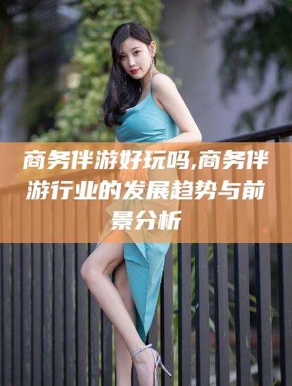 铜川商务伴游好玩吗,商务伴游行业的发展趋势与前景分析