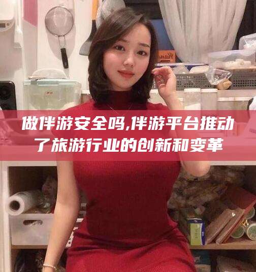 铜川做伴游安全吗,伴游平台推动了旅游行业的创新和变革