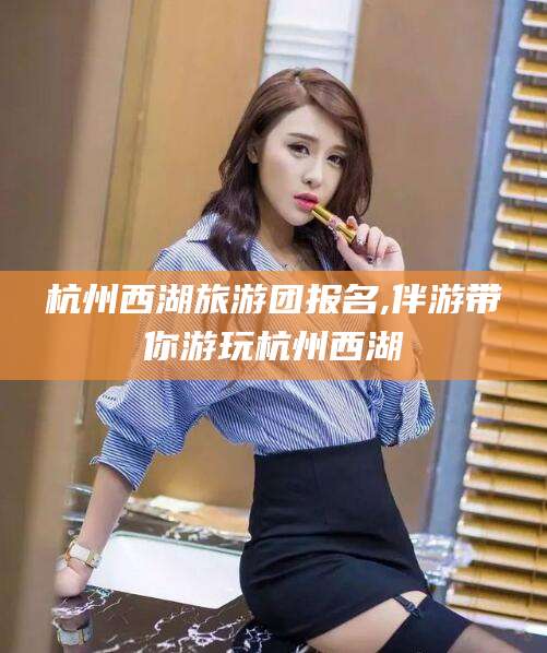 铜川杭州西湖旅游团报名,伴游带你游玩杭州西湖