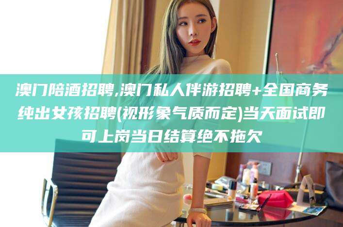 铜川澳门陪酒招聘,澳门私人伴游招聘+全国商务纯出女孩招聘(视形象气质而定)当天面试即可上岗当日结算绝不拖欠