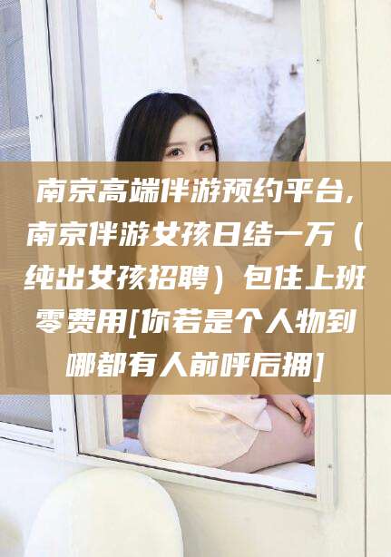 铜川南京高端伴游预约平台,南京伴游女孩日结一万（纯出女孩招聘）包住上班零费用[你若是个人物到哪都有人前呼后拥]