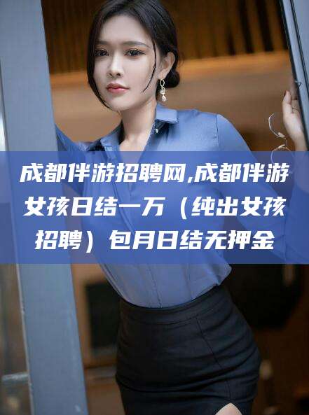 铜川成都伴游招聘网,成都伴游女孩日结一万（纯出女孩招聘）包月日结无押金