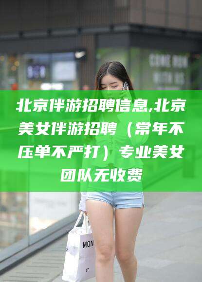 铜川北京伴游招聘信息,北京美女伴游招聘（常年不压单不严打）专业美女团队无收费