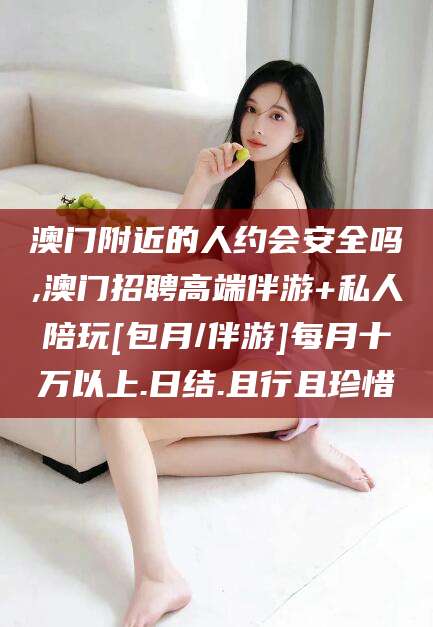 铜川澳门附近的人约会安全吗,澳门招聘高端伴游+私人陪玩[包月/伴游]每月十万以上.日结.且行且珍惜