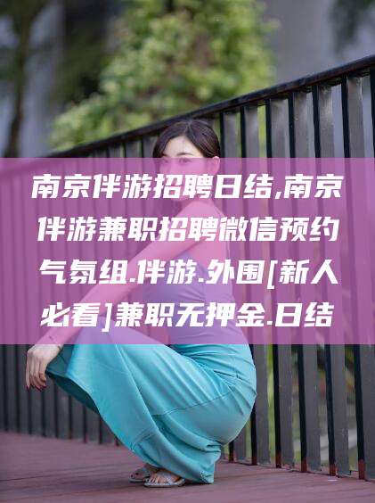 铜川南京伴游招聘日结,南京伴游兼职招聘微信预约气氛组.伴游.外围[新人必看]兼职无押金.日结