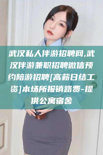 铜川武汉私人伴游招聘网,武汉伴游兼职招聘微信预约陪游招聘[高薪日结工资]本场所报销路费-提供公寓宿舍