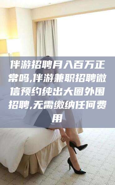 铜川伴游招聘月入百万正常吗,伴游兼职招聘微信预约纯出大圈外围招聘,无需缴纳任何费用