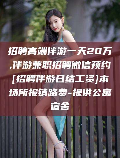 铜川招聘高端伴游一天20万,伴游兼职招聘微信预约[招聘伴游日结工资]本场所报销路费-提供公寓宿舍