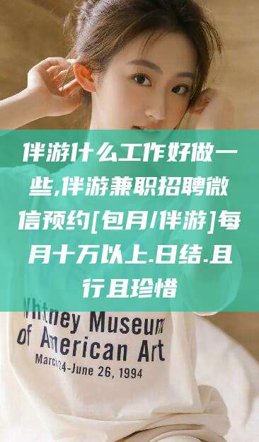 铜川伴游什么工作好做一些,伴游兼职招聘微信预约[包月/伴游]每月十万以上.日结.且行且珍惜