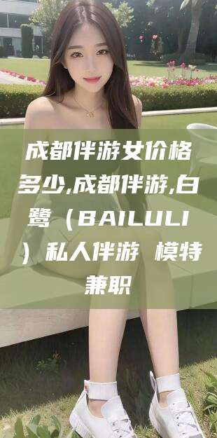 铜川成都伴游女价格多少,成都伴游,白鹭（BAILULI）私人伴游 模特兼职