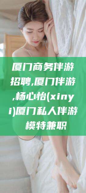 铜川厦门商务伴游招聘,厦门伴游,杨心怡(xinyi)厦门私人伴游 模特兼职