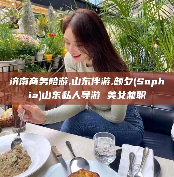 铜川济南商务陪游,山东伴游,颜夕(Sophia)山东私人导游 美女兼职