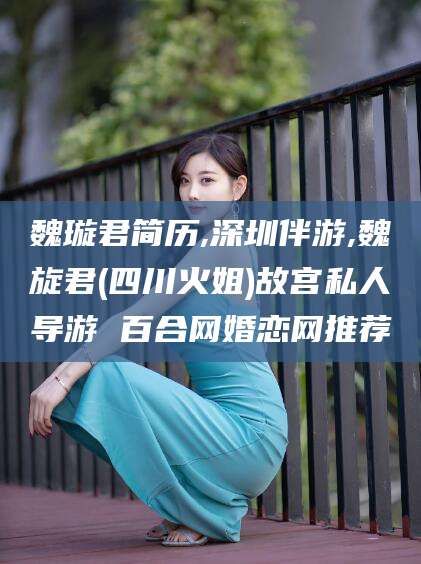 铜川魏璇君简历,深圳伴游,魏旋君(四川火姐)故宫私人导游 百合网婚恋网推荐