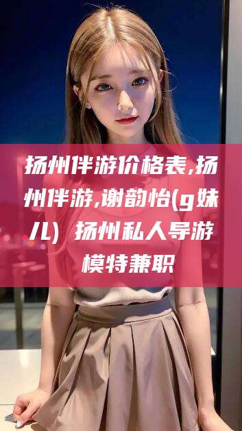 铜川扬州伴游价格表,扬州伴游,谢韵怡(g妹儿) 扬州私人导游 模特兼职