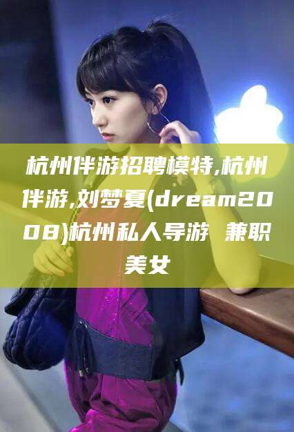 铜川杭州伴游招聘模特,杭州伴游,刘梦夏(dream2008)杭州私人导游 兼职美女