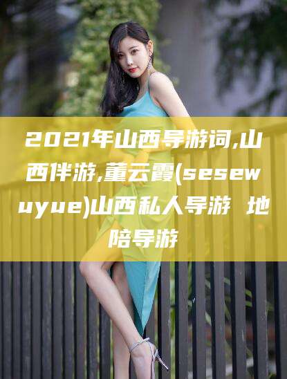 铜川2021年山西导游词,山西伴游,董云霞(sesewuyue)山西私人导游 地陪导游