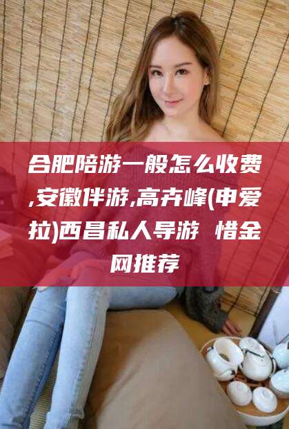 铜川合肥陪游一般怎么收费,安徽伴游,高卉峰(申爱拉)西昌私人导游 惜金网推荐