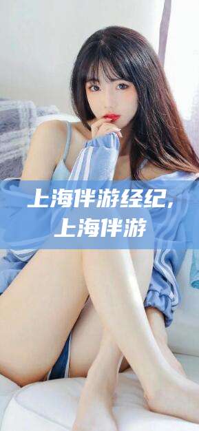 铜川上海伴游经纪,上海伴游