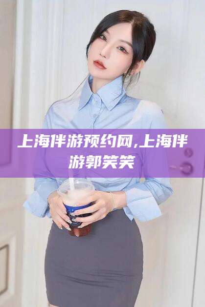 铜川上海伴游预约网,上海伴游郭笑笑