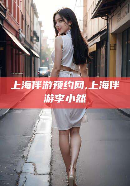 铜川上海伴游预约网,上海伴游李小然