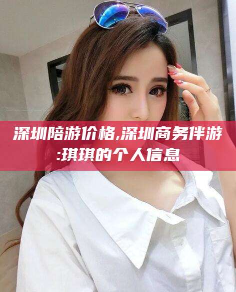 铜川深圳陪游价格,深圳商务伴游:琪琪的个人信息