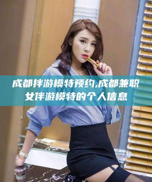 铜川成都拌游模特预约,成都兼职女伴游模特的个人信息