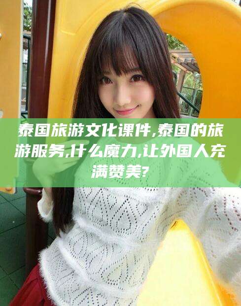 铜川泰国旅游文化课件,泰国的旅游服务,什么魔力,让外国人充满赞美?