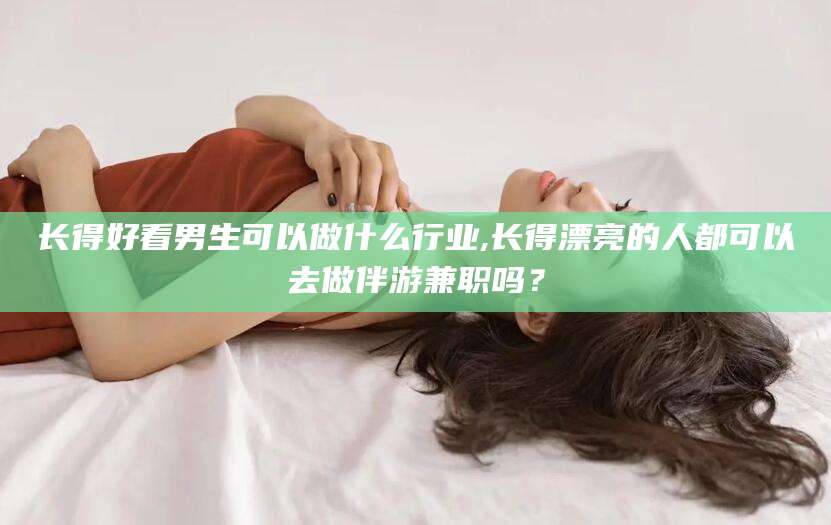 铜川长得好看男生可以做什么行业,长得漂亮的人都可以去做伴游兼职吗？