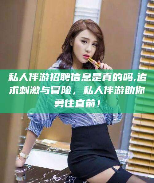 铜川私人伴游招聘信息是真的吗,追求刺激与冒险，私人伴游助你勇往直前！