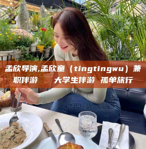 铜川孟欣导演,孟欣童（tingtingwu）兼职伴游   大学生伴游 孤单旅行