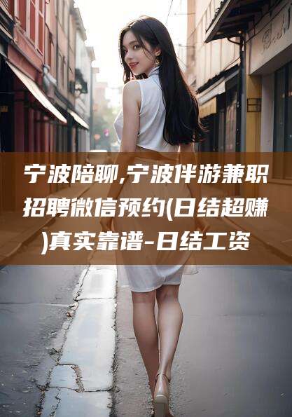 铜川宁波陪聊,宁波伴游兼职招聘微信预约(日结超赚)真实靠谱-日结工资