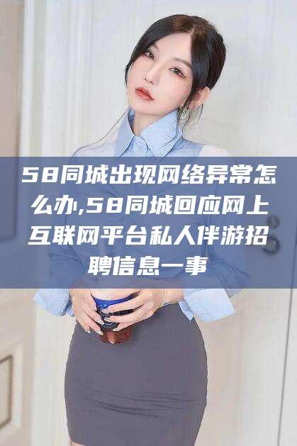 铜川58同城出现网络异常怎么办,58同城回应网上互联网平台私人伴游招聘信息一事