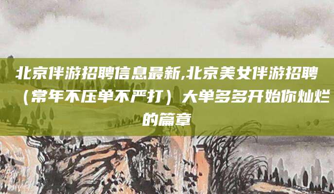 铜川北京伴游招聘信息最新,北京美女伴游招聘（常年不压单不严打）大单多多开始你灿烂的篇章