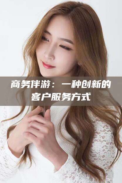 铜川商务伴游：一种创新的客户服务方式