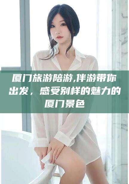 铜川厦门旅游陪游,伴游带你出发，感受别样的魅力的厦门景色