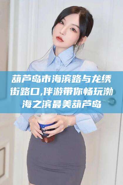 铜川葫芦岛市海滨路与龙绣街路口,伴游带你畅玩渤海之滨最美葫芦岛