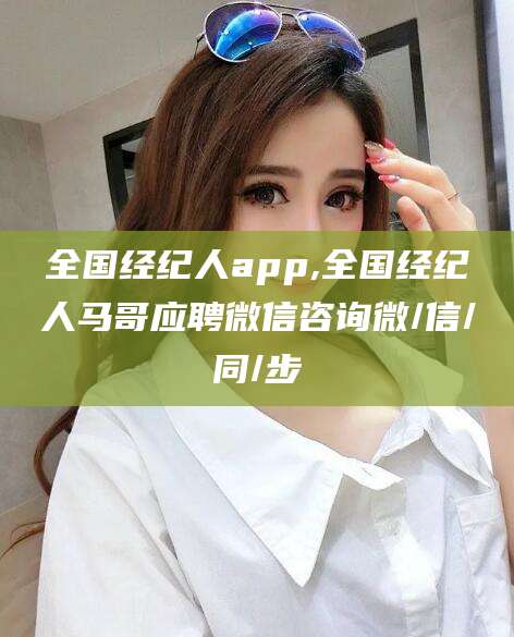 铜川全国经纪人app,全国经纪人马哥应聘微信咨询微/信/同/步