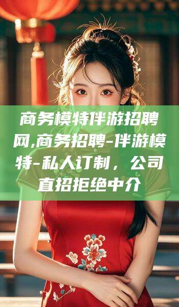 铜川商务模特伴游招聘网,商务招聘-伴游模特-私人订制，公司直招拒绝中介