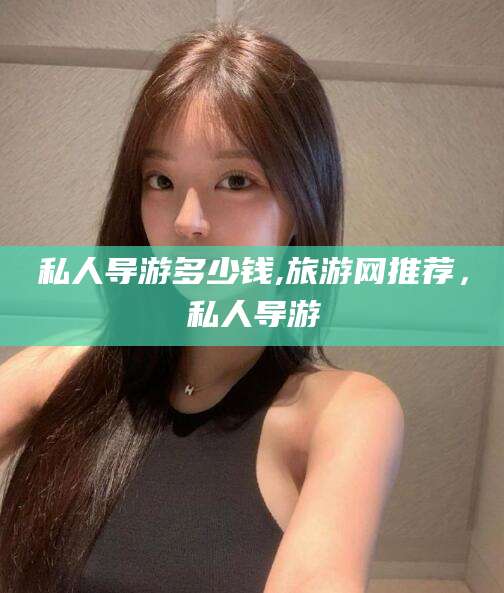 铜川私人导游多少钱,旅游网推荐，私人导游