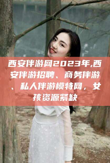 铜川西安伴游网2023年,西安伴游招聘、商务伴游、私人伴游模特网，女孩资源紧缺