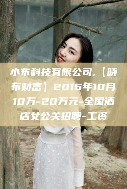 铜川小布科技有限公司,【晓布财富】2016年10月10万-20万元-全国酒店女公关招聘-工资