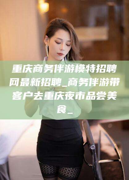 铜川重庆商务伴游模特招聘网最新招聘_商务伴游带客户去重庆夜市品尝美食_