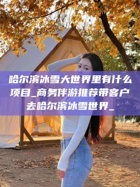 铜川哈尔滨冰雪大世界里有什么项目_商务伴游推荐带客户去哈尔滨冰雪世界_