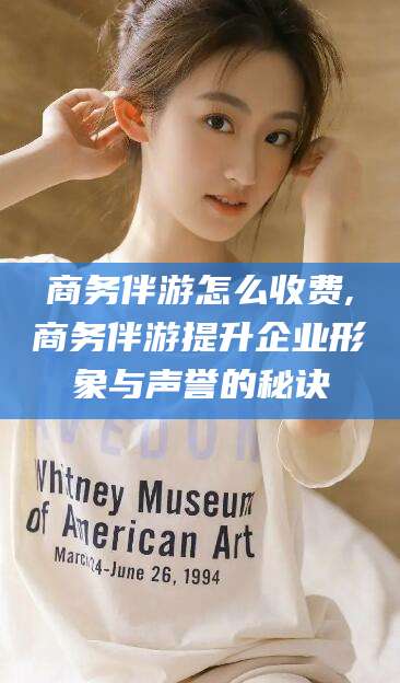 铜川商务伴游怎么收费,商务伴游提升企业形象与声誉的秘诀