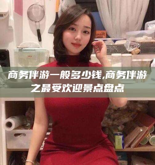 铜川商务伴游一般多少钱,商务伴游之最受欢迎景点盘点