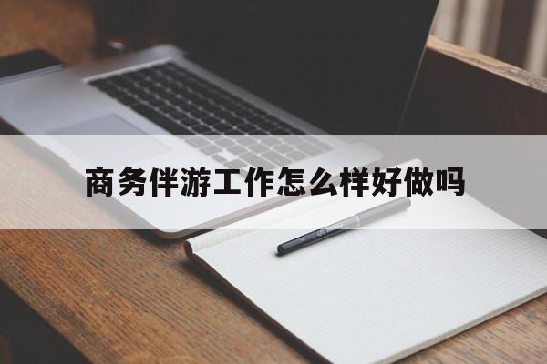 铜川商务伴游工作怎么样好做吗知乎最新资讯（谁能告诉我哪里有铜川商务伴游工作怎么样好做吗？）